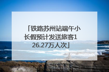 铁路苏州站端午小长假预计发送旅客126.27万人次