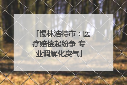 锡林浩特市：医疗赔偿起纷争 专业调解化戾气