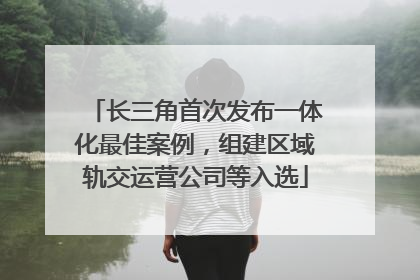 长三角首次发布一体化最佳案例，组建区域轨交运营公司等入选