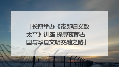 长博举办《夜郎归义致太平》讲座 探寻夜郎古国与华夏文明交融之路
