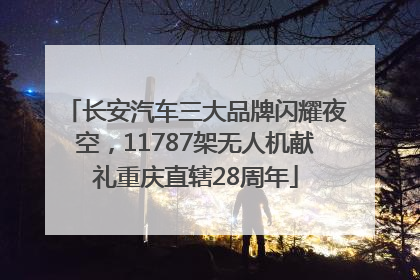长安汽车三大品牌闪耀夜空，11787架无人机献礼重庆直辖28周年