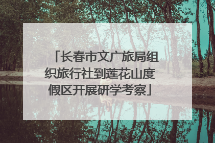 长春市文广旅局组织旅行社到莲花山度假区开展研学考察