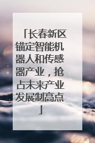 长春新区锚定智能机器人和传感器产业，抢占未来产业发展制高点