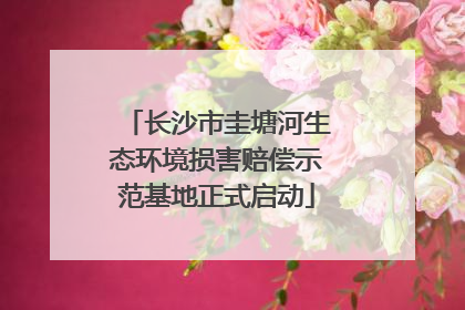 长沙市圭塘河生态环境损害赔偿示范基地正式启动
