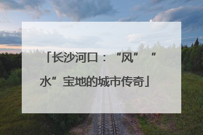 长沙河口：“风”“水”宝地的城市传奇