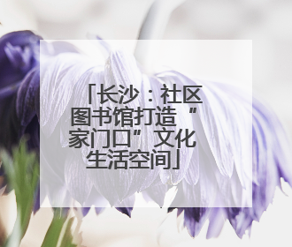 长沙：社区图书馆打造“家门口”文化生活空间