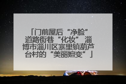 门前屋后“净脸” 道路街巷“化妆” 淄博市淄川区寨里镇葫芦台村的“美丽嬗变”