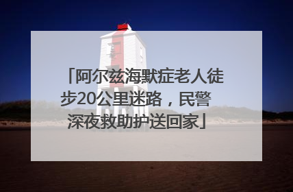 阿尔兹海默症老人徒步20公里迷路，民警深夜救助护送回家