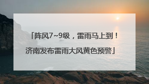 阵风7~9级，雷雨马上到！济南发布雷雨大风黄色预警