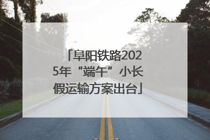 阜阳铁路2025年“端午”小长假运输方案出台