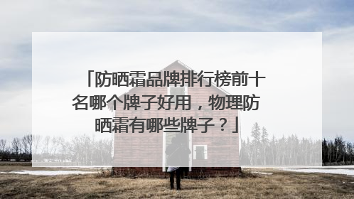 防晒霜品牌排行榜前十名哪个牌子好用，物理防晒霜有哪些牌子？
