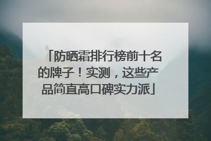 防晒霜排行榜前十名的牌子！实测，这些产品简直高口碑实力派