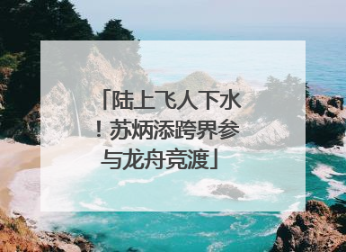 陆上飞人下水！苏炳添跨界参与龙舟竞渡