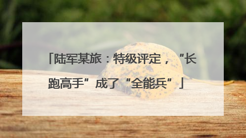陆军某旅：特级评定，“长跑高手”成了“全能兵”
