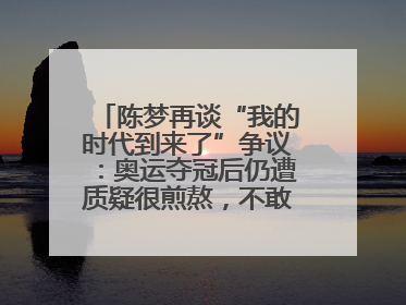 陈梦再谈“我的时代到来了”争议：奥运夺冠后仍遭质疑很煎熬，不敢再这么说了