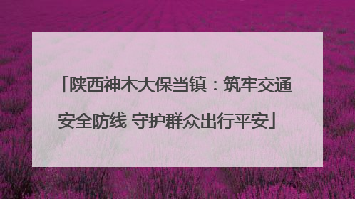 陕西神木大保当镇：筑牢交通安全防线 守护群众出行平安