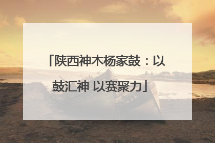 陕西神木杨家鼓：以鼓汇神 以赛聚力