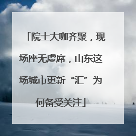 院士大咖齐聚，现场座无虚席，山东这场城市更新“汇”为何备受关注