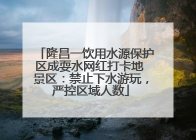 隆昌一饮用水源保护区成耍水网红打卡地 景区：禁止下水游玩，严控区域人数