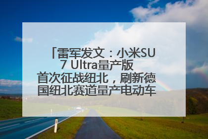 雷军发文：小米SU7 Ultra量产版首次征战纽北，刷新德国纽北赛道量产电动车圈速纪录，成为纽北史上最速量产电动车