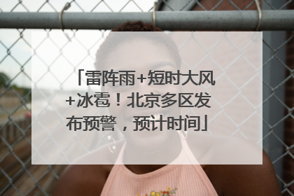 雷阵雨+短时大风+冰雹！北京多区发布预警，预计时间