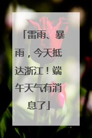 雷雨、暴雨，今天抵达浙江！端午天气有消息了
