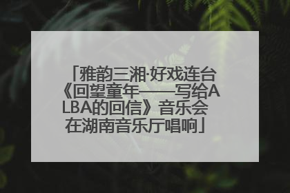 雅韵三湘·好戏连台《回望童年——写给ALBA的回信》音乐会在湖南音乐厅唱响