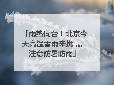 雨热同台！北京今天高温雷雨来扰 需注意防暑防雨
