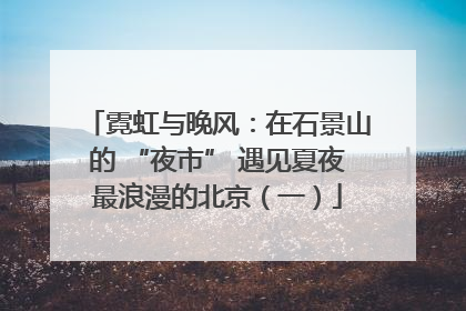 霓虹与晚风：在石景山的 “夜市” 遇见夏夜最浪漫的北京（一）