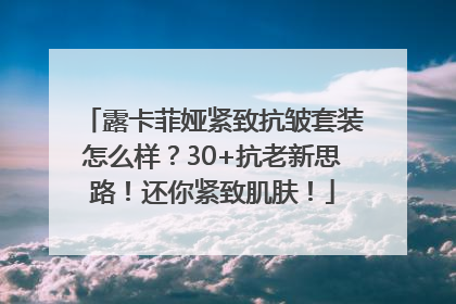 露卡菲娅紧致抗皱套装怎么样？30+抗老新思路！还你紧致肌肤！