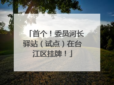 首个！委员河长驿站（试点）在台江区挂牌！