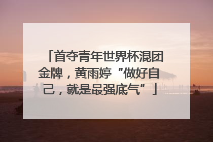 首夺青年世界杯混团金牌，黄雨婷“做好自己，就是最强底气”