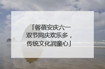 馨蓓安庆六一 双节同庆欢乐多，传统文化润童心