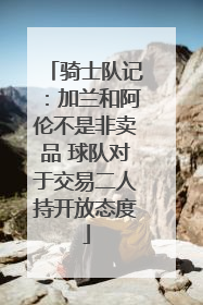 骑士队记：加兰和阿伦不是非卖品 球队对于交易二人持开放态度