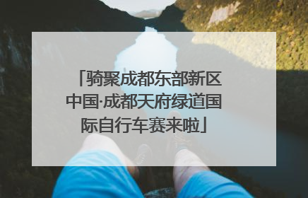 骑聚成都东部新区 中国·成都天府绿道国际自行车赛来啦