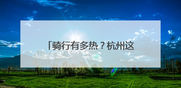 骑行有多热？杭州这场自行车赛9分钟大多数组别全部报满