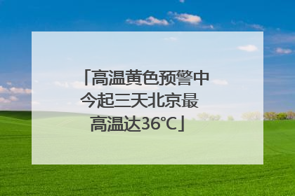 高温黄色预警中 今起三天北京最高温达36℃