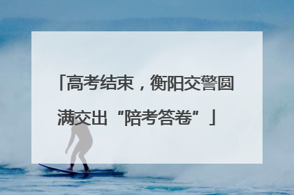 高考结束,衡阳交警圆满交出“陪考答卷”