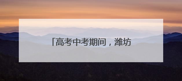 高考中考期间，潍坊严把校园食品安全
