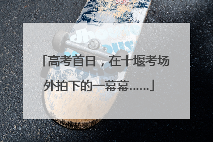 高考首日，在十堰考场外拍下的一幕幕……