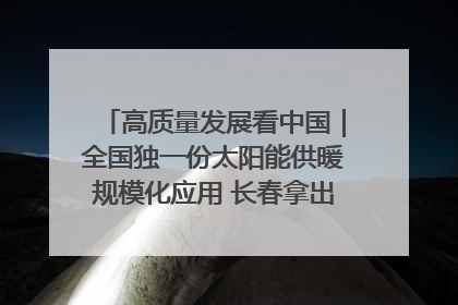 高质量发展看中国｜全国独一份太阳能供暖规模化应用 长春拿出“净月样本”