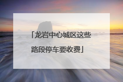 龙岩中心城区这些路段停车要收费