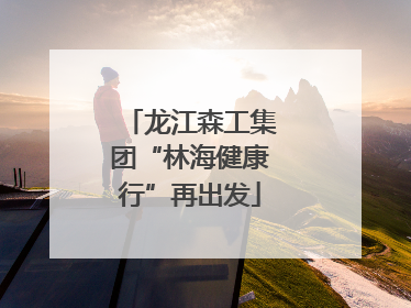 龙江森工集团“林海健康行”再出发