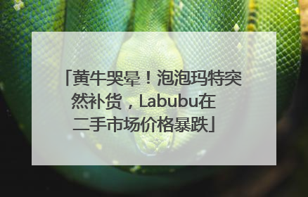 黄牛哭晕！泡泡玛特突然补货，Labubu在二手市场价格暴跌