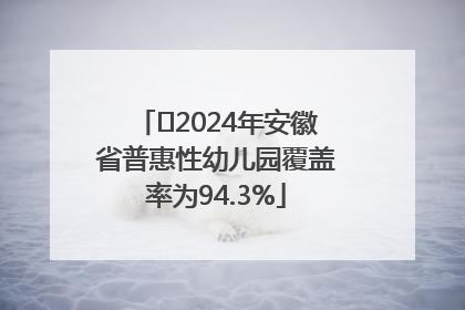 ﻿2024年安徽省普惠性幼儿园覆盖率为94.3%