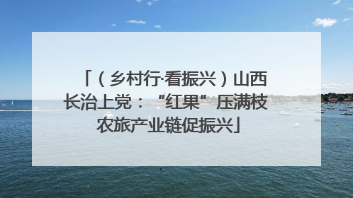 （乡村行·看振兴）山西长治上党：“红果”压满枝 农旅产业链促振兴