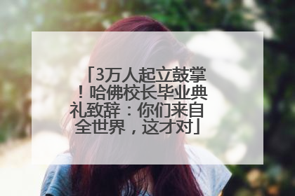 3万人起立鼓掌！哈佛校长毕业典礼致辞：你们来自全世界，这才对