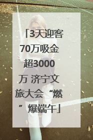3天迎客70万吸金超3000万 济宁文旅大会“燃”爆端午