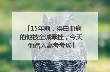 15年前，得白血病的他被全城牵挂，今天他踏入高考考场