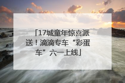 17城童年惊喜派送！滴滴专车“彩蛋车”六一上线